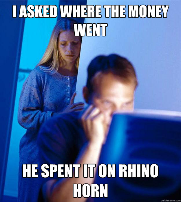 I asked where the money went he spent it on rhino horn - I asked where the money went he spent it on rhino horn  Redditors Wife