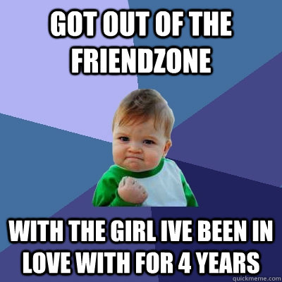 got out of the friendzone with the girl ive been in love with for 4 years  Success Kid