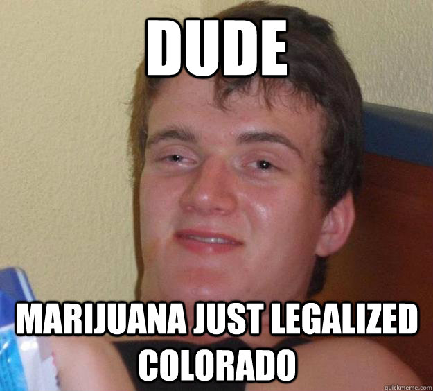 Dude  Marijuana just Legalized Colorado   10 Guy