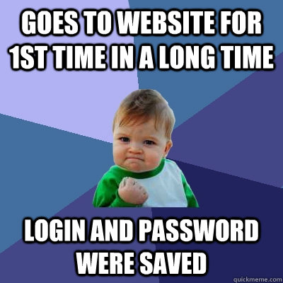 Goes to website for 1st time in a long time Login and password were saved  Success Kid