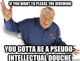 IF YOU WANT TO PLEASE THE HIVEMIND  YOU GOTTA BE A PSEUDO-INTELLECTUAL DOUCHE  Obvious John Madden