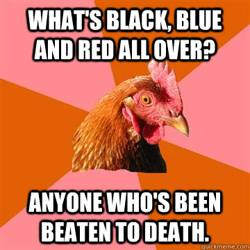 what's black, blue and red all over? Anyone who's been beaten to death.  Anti-Joke Chicken