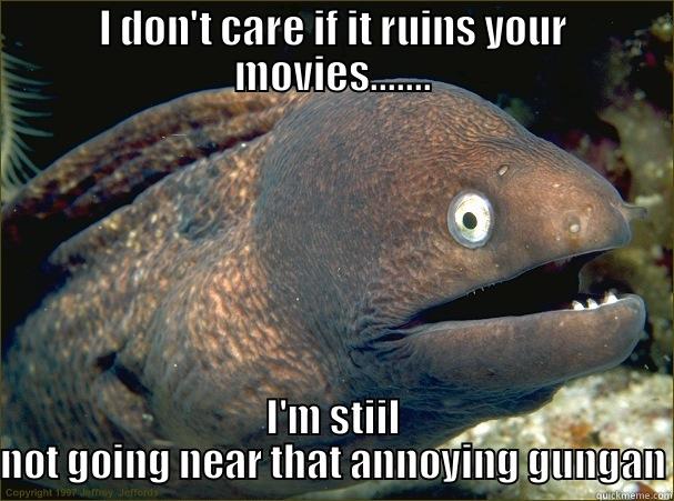 I DON'T CARE IF IT RUINS YOUR MOVIES....... I'M STIIL NOT GOING NEAR THAT ANNOYING GUNGAN Bad Joke Eel