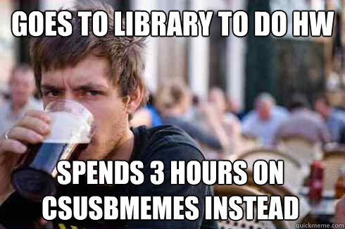 Goes to library to do HW spends 3 hours on csusbmemes instead  Lazy College Senior