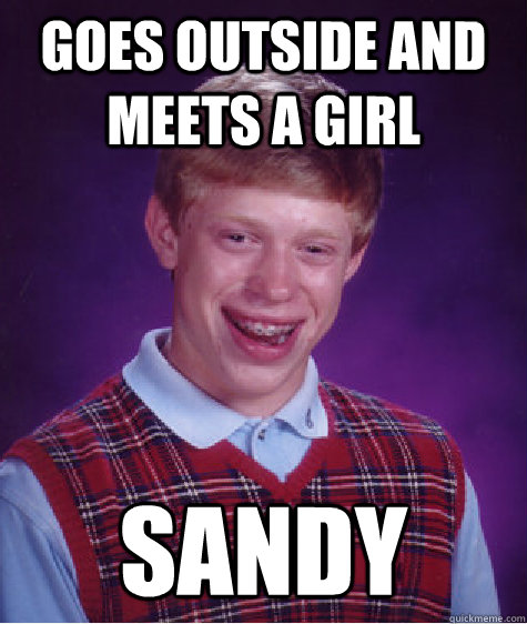 Goes outside and meets a girl Sandy  Bad Luck Brian