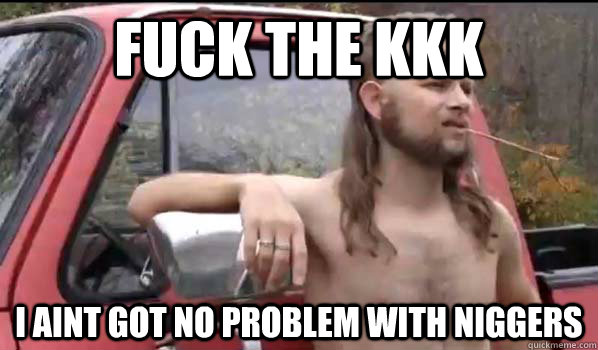 fuck the kkk i aint got no problem with niggers  Almost Politically Correct Redneck