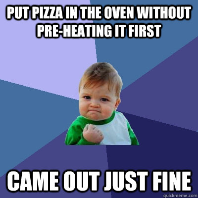 Put pizza in the oven without pre-heating it first Came out just fine  Success Kid