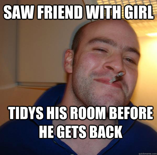 saw friend with girl tidys his room before he gets back  Good Guy Greg 