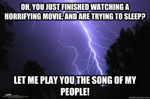 Oh, you just finished watching a horrifying movie, and are trying to sleep? Let me play you the song of my people!  