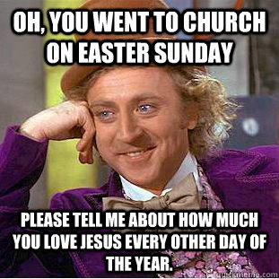 Oh, you went to church on Easter Sunday Please tell me about how much you love Jesus every other day of the year.  Condescending Wonka