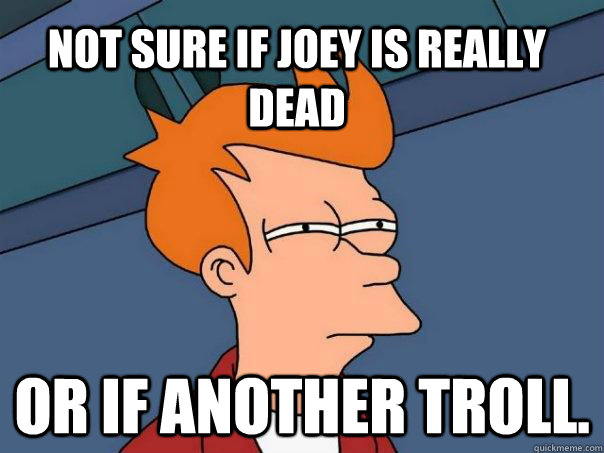 Not sure if Joey is really dead Or if another troll.  Futurama Fry