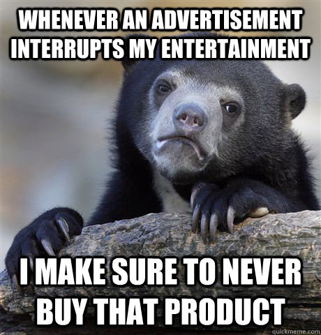 whenever an advertisement interrupts my entertainment  I make sure to never buy that product  Confession Bear