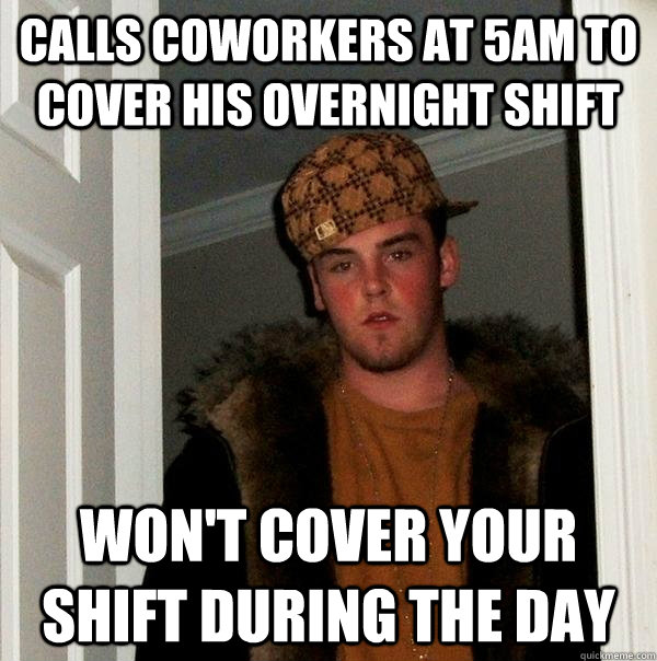 Calls Coworkers at 5am to cover his overnight shift Won't cover your shift during the day - Calls Coworkers at 5am to cover his overnight shift Won't cover your shift during the day  Scumbag Steve