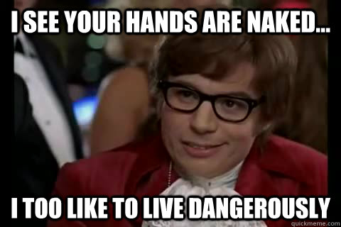 i see your hands are naked... i too like to live dangerously  Dangerously - Austin Powers