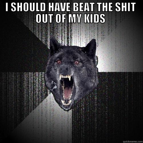 I SHOULD HAVE BEAT THE SHIT OUT OF MY KIDS  Insanity Wolf