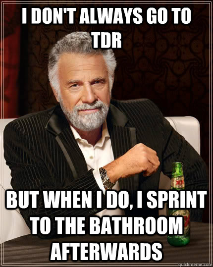 I don't always go to TDR but when I do, I sprint to the bathroom afterwards  The Most Interesting Man In The World