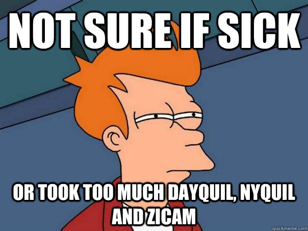 Not sure if sick or took too much dayquil, nyquil and zicam - Not sure if sick or took too much dayquil, nyquil and zicam  Futurama Fry