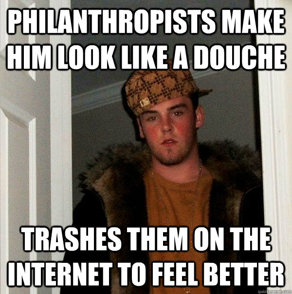 Philanthropists make him look like a douche Trashes them on the internet to feel better  Scumbag Steve