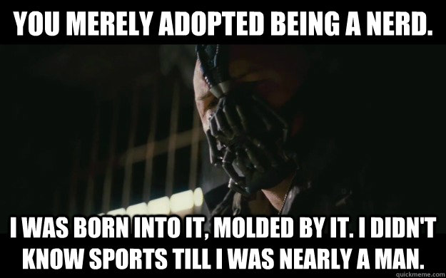 You merely adopted being a nerd. I was born into it, molded by it. I didn't know sports till I was nearly a man.  Badass Bane