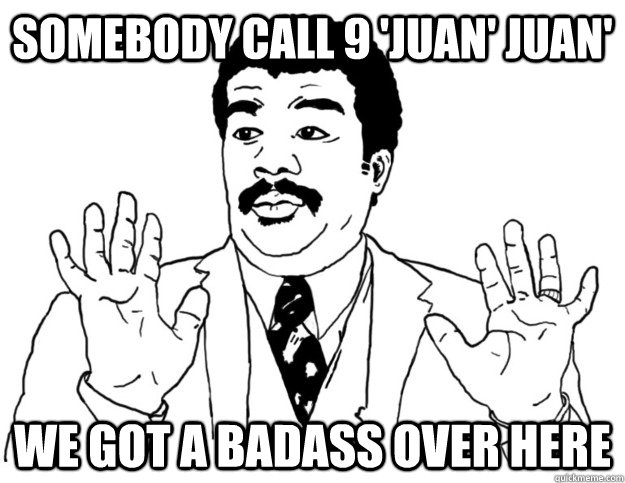 Somebody call 9 'Juan' Juan' we got a badass over here - Somebody call 9 'Juan' Juan' we got a badass over here  Watch out we got a badass over here
