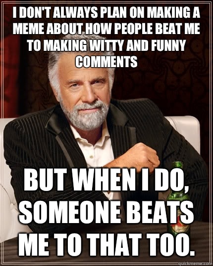 I don't always plan on making a meme about how people beat me to making witty and funny comments But when i do, someone beats me to that too.  Caption 3 goes here - I don't always plan on making a meme about how people beat me to making witty and funny comments But when i do, someone beats me to that too.  Caption 3 goes here  The Most Interesting Man In The World