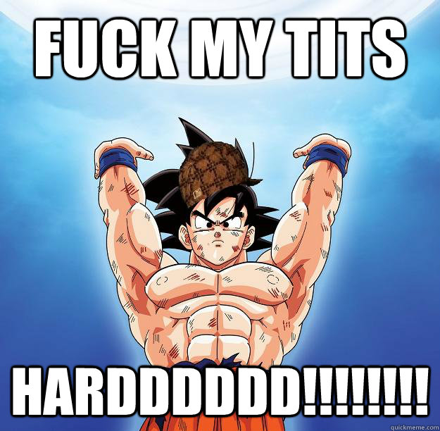 fuck my tits HARDDDDDD!!!!!!!!   Scumbag Goku