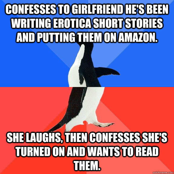 Confesses to girlfriend he's been writing erotica short stories and putting them on amazon. She laughs, then confesses she's turned on and wants to read them.  Socially Awkward Awesome Penguin