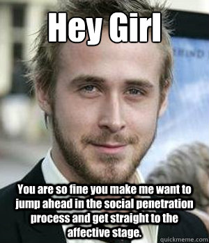 Hey Girl You are so fine you make me want to jump ahead in the social penetration process and get straight to the affective stage. - Hey Girl You are so fine you make me want to jump ahead in the social penetration process and get straight to the affective stage.  Misc