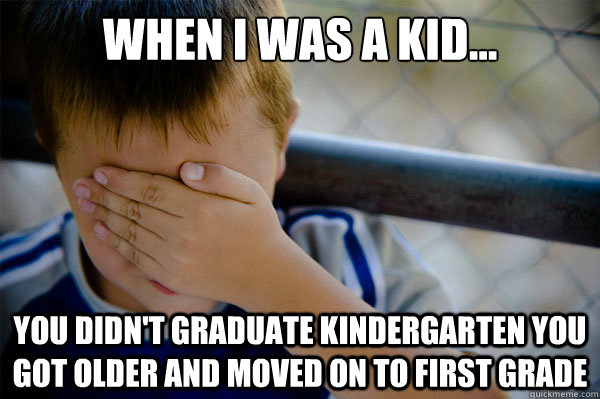 When I was a kid... you didn't graduate kindergarten you got older and moved on to first grade   Confession kid