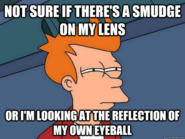 Not sure if there's a smudge on my lens Or I'm looking at the reflection of my own eyeball  Futurama Fry