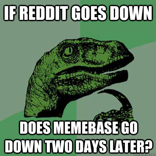 if reddit goes down  does memebase go down two days later? - if reddit goes down  does memebase go down two days later?  Philosoraptor