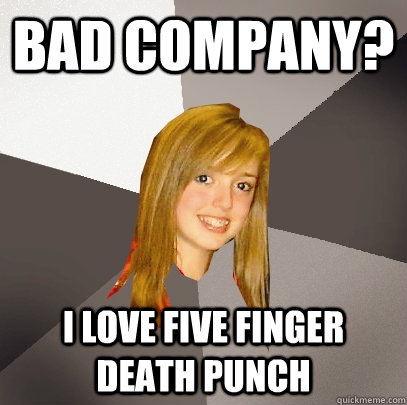 Bad Company? I love five finger death punch  Musically Oblivious 8th Grader