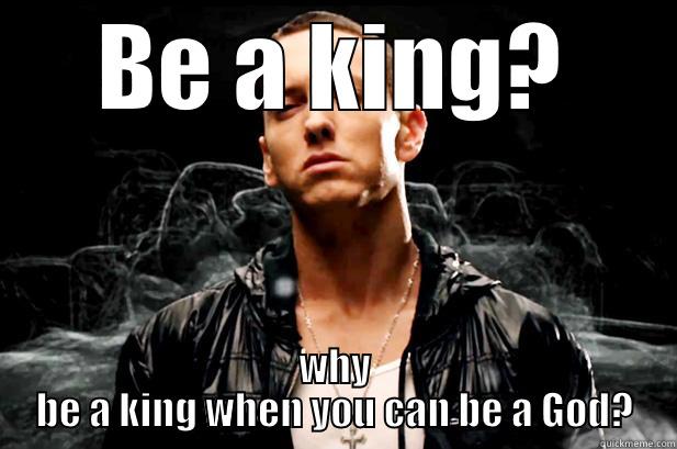 Eminem memes - BE A KING? WHY BE A KING WHEN YOU CAN BE A GOD? Misc