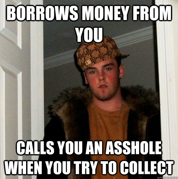 borrows money from you calls you an asshole when you try to collect  Scumbag Steve