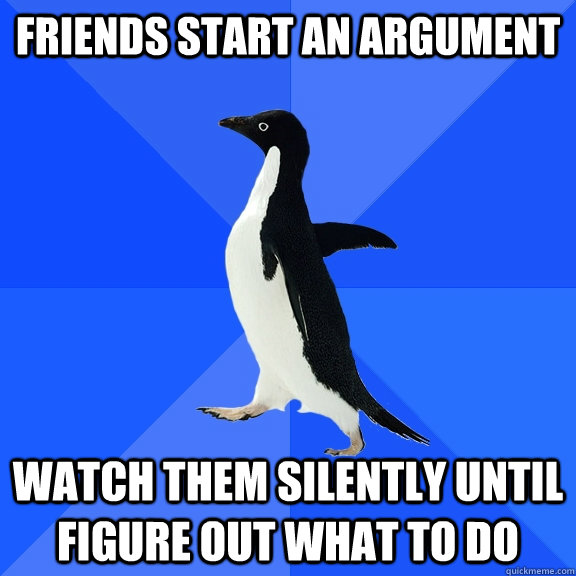 friends start an argument watch them silently until figure out what to do  Socially Awkward Penguin