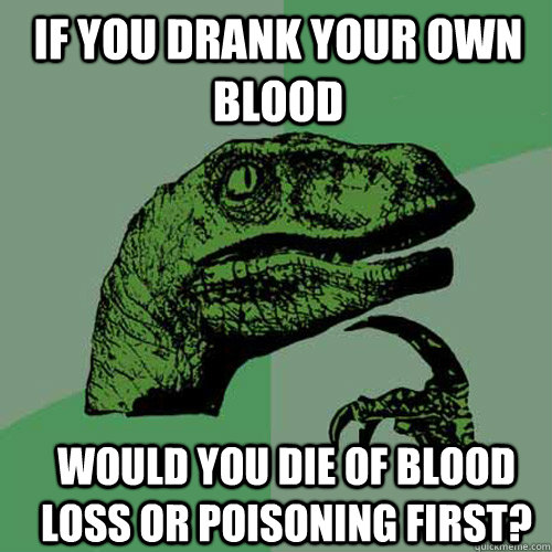 If you drank your own blood Would you die of blood loss or poisoning first?  Philosoraptor