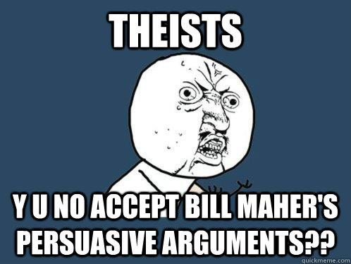 THEISTS y u no accept bill maher's persuasive arguments??  Y U No