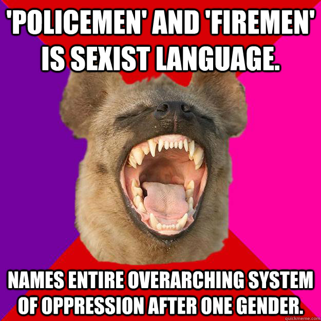 'Policemen' and 'firemen' is sexist language.  Names entire overarching system of oppression after one gender.  Radical Feminist Hyena