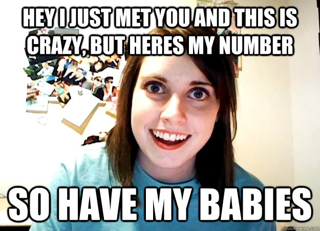 Hey I Just Met you and this is crazy, but heres my number So have my babies  Overly Attached Girlfriend