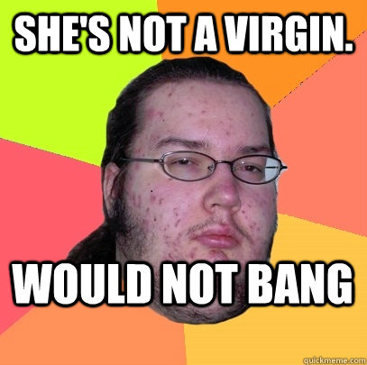 She's not a virgin. would not bang - She's not a virgin. would not bang  Butthurt Dweller