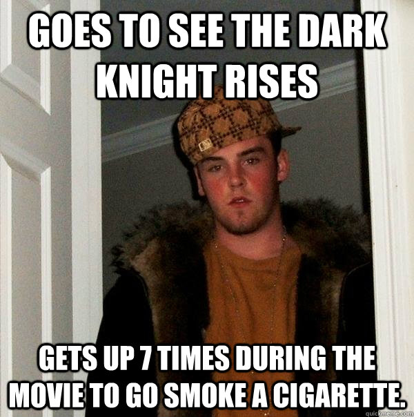 Goes to see the dark knight rises Gets up 7 times during the movie to go smoke a cigarette.  Scumbag Steve