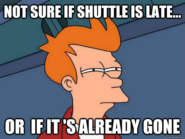 Not sure if Shuttle is late... Or  If it 's already gone  Futurama Fry