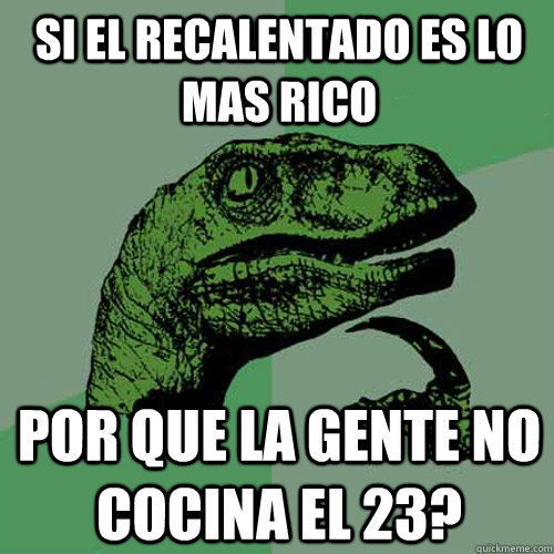 Si el recalentado es lo mas rico Por que la gente no cocina el 23? - Si el recalentado es lo mas rico Por que la gente no cocina el 23?  Philosoraptor