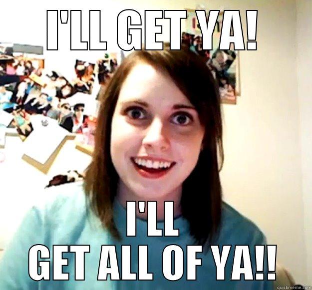 I'LL GET YA! I'LL GET ALL OF YA!! Overly Attached Girlfriend