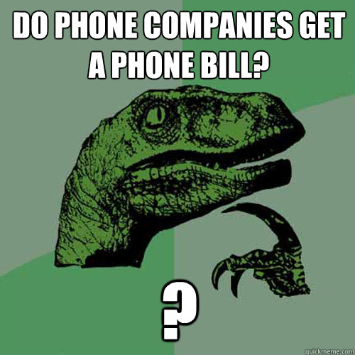 do phone companies get a phone bill? ?  Philosoraptor