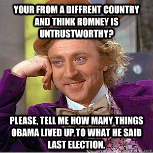 Your from a diffrent country and think Romney is untrustworthy? Please, tell me how many things Obama lived up to what he said last election.  Condescending Wonka