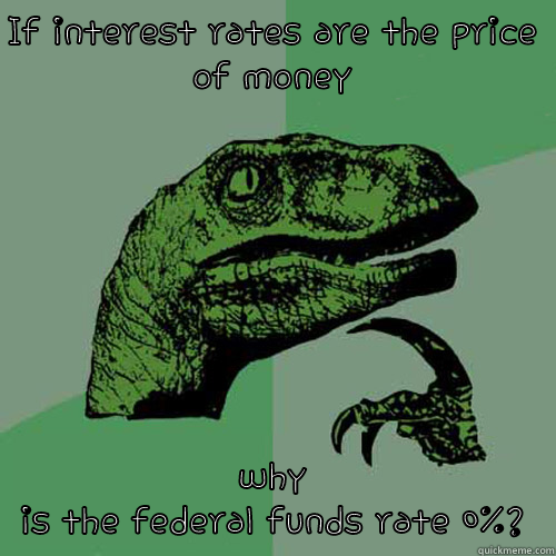 IF INTEREST RATES ARE THE PRICE OF MONEY WHY IS THE FEDERAL FUNDS RATE 0%? Philosoraptor