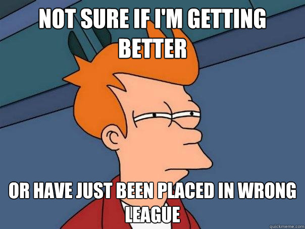 Not sure if I'm getting better Or have just been placed in wrong league - Not sure if I'm getting better Or have just been placed in wrong league  Futurama Fry