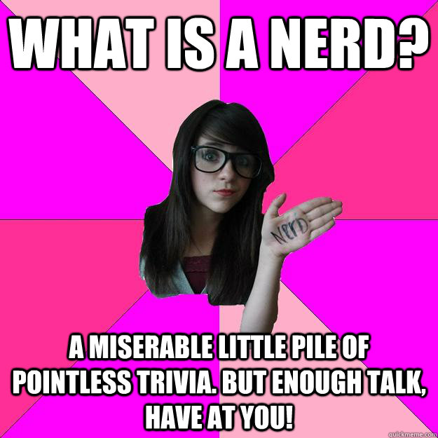 What is a nerd? A miserable little pile of pointless trivia. But enough talk, have at you! - What is a nerd? A miserable little pile of pointless trivia. But enough talk, have at you!  Idiot Nerd Girl