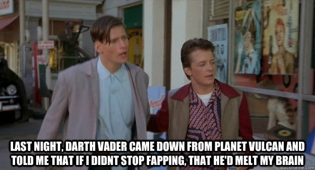  last night, darth vader came down from planet vulcan and told me that if i didnt stop fapping, that he'd melt my brain -  last night, darth vader came down from planet vulcan and told me that if i didnt stop fapping, that he'd melt my brain  NoFap McFly